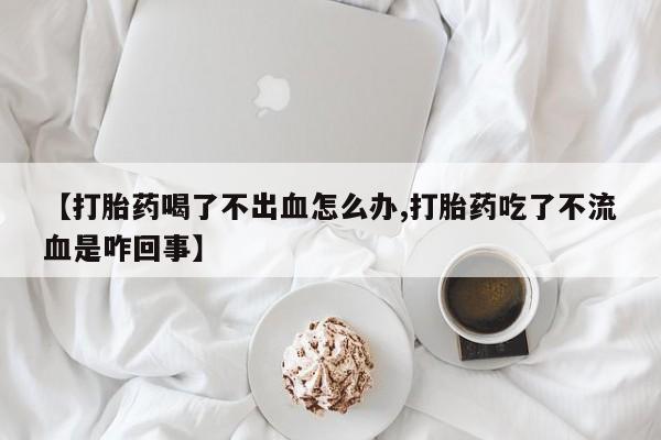 打胎药米非司酮网店,【打胎药喝了不出血怎么办,打胎药吃了不流血是咋回事】