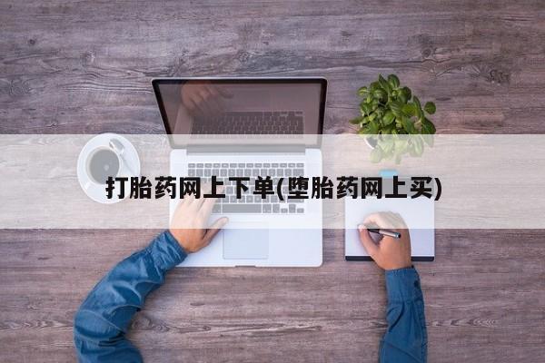 打胎药米非司酮网店,打胎药网上下单(堕胎药网上买)