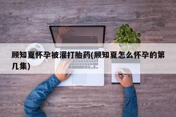 打胎药米非司酮网店,顾知夏怀孕被灌打胎药(顾知夏怎么怀孕的第几集)