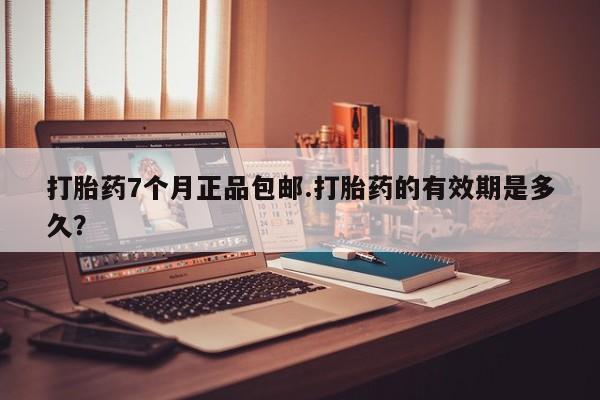 打胎药米非司酮网店,打胎药7个月正品包邮.打胎药的有效期是多久？