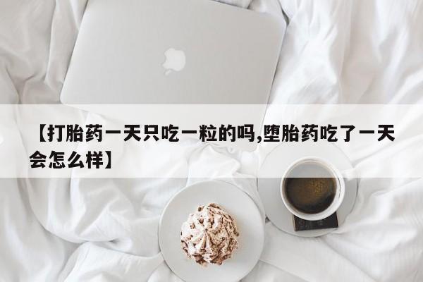打胎药米非司酮网店,【打胎药一天只吃一粒的吗,堕胎药吃了一天会怎么样】