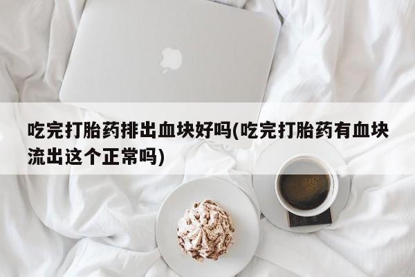 打胎药米非司酮网店,吃完打胎药排出血块好吗(吃完打胎药有血块流出这个正常吗)