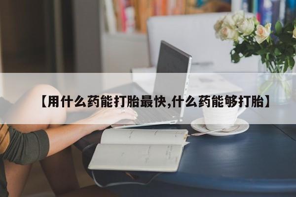 打胎药米非司酮网店,【用什么药能打胎最快,什么药能够打胎】