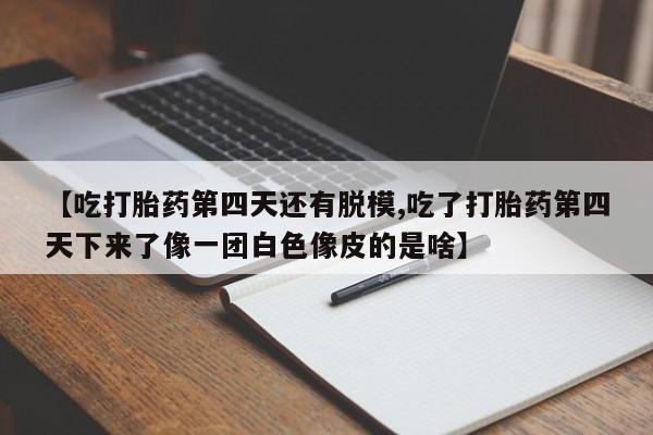 打胎药米非司酮网店,【吃打胎药第四天还有脱模,吃了打胎药第四天下来了像一团白色像皮的是啥】