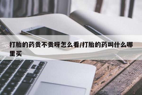 打胎药米非司酮网店,打胎的药贵不贵呀怎么看/打胎的药叫什么哪里买