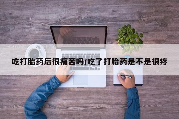 打胎药米非司酮网店,吃打胎药后很痛苦吗/吃了打胎药是不是很疼