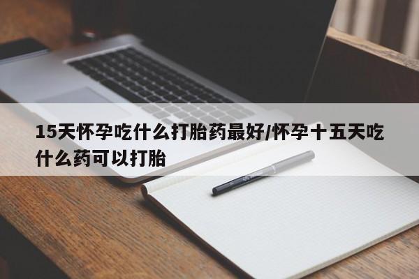 打胎药米非司酮网店,15天怀孕吃什么打胎药最好/怀孕十五天吃什么药可以打胎