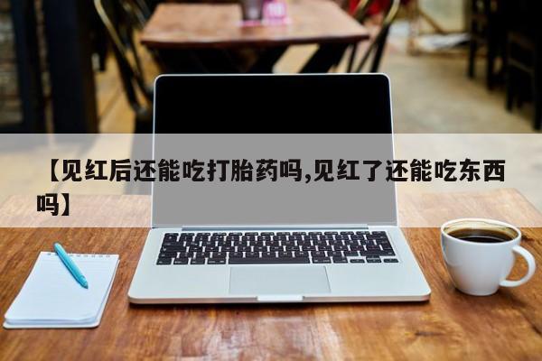 打胎药米非司酮网店,【见红后还能吃打胎药吗,见红了还能吃东西吗】