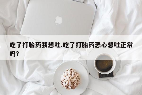打胎药米非司酮网店,吃了打胎药我想吐.吃了打胎药恶心想吐正常吗？