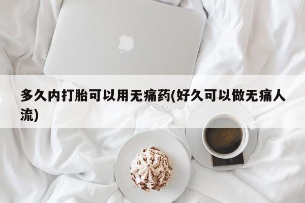 打胎药米非司酮网店,多久内打胎可以用无痛药(好久可以做无痛人流)