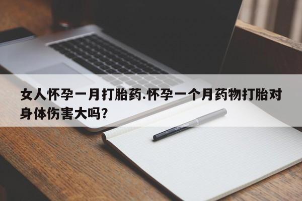 打胎药米非司酮网店,女人怀孕一月打胎药.怀孕一个月药物打胎对身体伤害大吗？