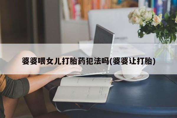 打胎药米非司酮网店,婆婆喂女儿打胎药犯法吗(婆婆让打胎)