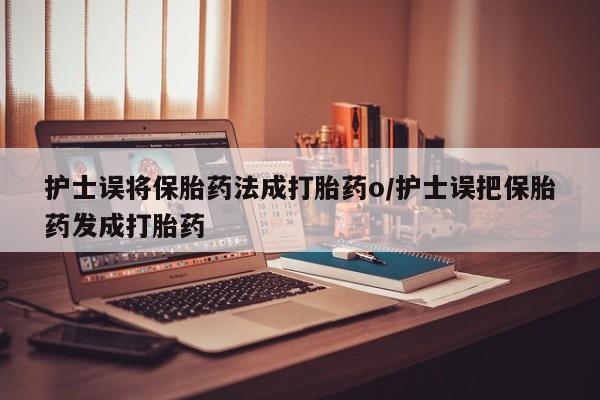 打胎药米非司酮网店,护士误将保胎药法成打胎药o/护士误把保胎药发成打胎药