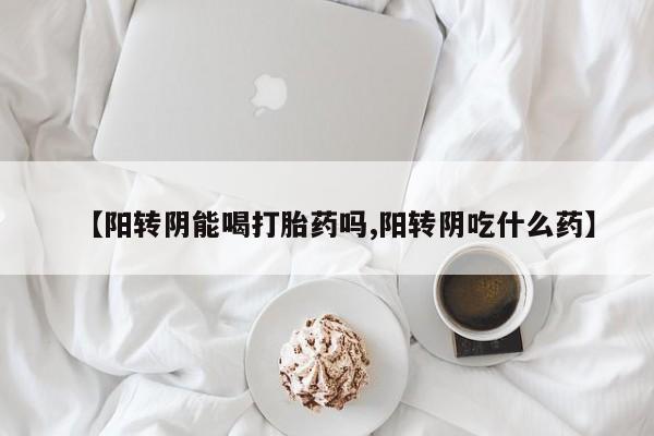 打胎药米非司酮网店,【阳转阴能喝打胎药吗,阳转阴吃什么药】