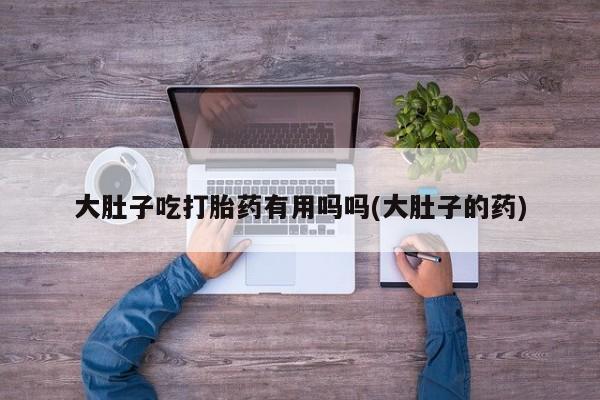 打胎药米非司酮网店,大肚子吃打胎药有用吗吗(大肚子的药)