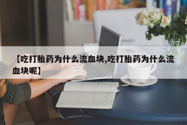 打胎药米非司酮网店,【吃打胎药为什么流血块,吃打胎药为什么流血块呢】