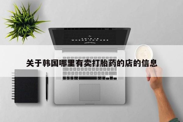 打胎药米非司酮网店,关于韩国哪里有卖打胎药的店的信息
