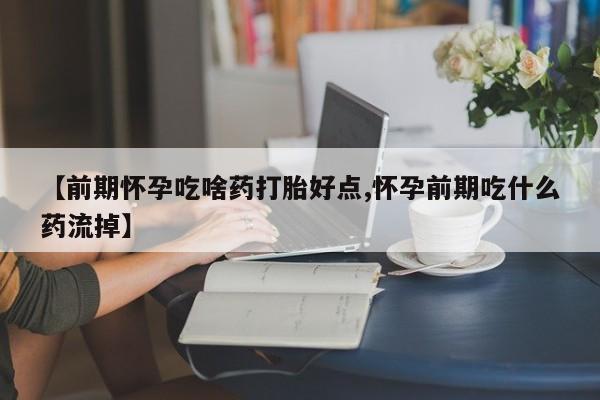 打胎药米非司酮网店,【前期怀孕吃啥药打胎好点,怀孕前期吃什么药流掉】