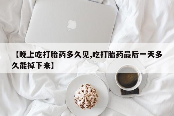 打胎药米非司酮网店,【晚上吃打胎药多久见,吃打胎药最后一天多久能掉下来】