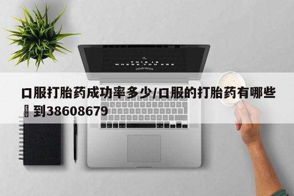 打胎药米非司酮网店,口服打胎药成功率多少/口服的打胎药有哪些▪到38608679