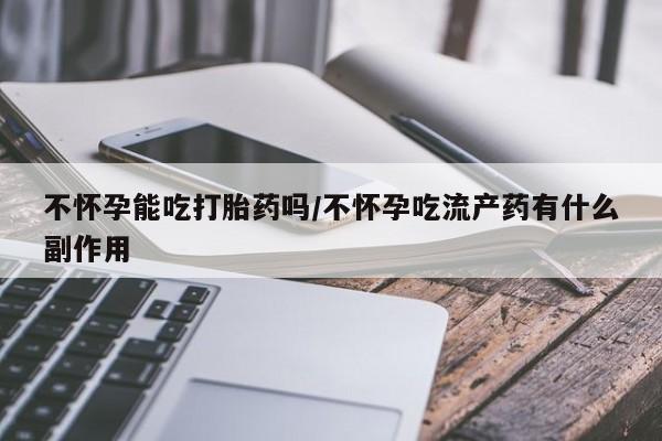 打胎药米非司酮网店,不怀孕能吃打胎药吗/不怀孕吃流产药有什么副作用