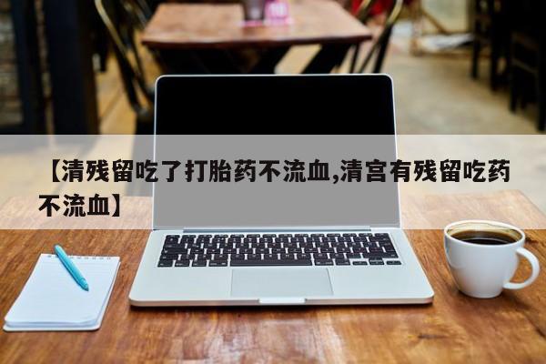 打胎药米非司酮网店,【清残留吃了打胎药不流血,清宫有残留吃药不流血】