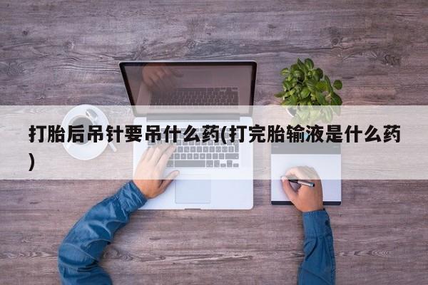 打胎药米非司酮网店,打胎后吊针要吊什么药(打完胎输液是什么药)