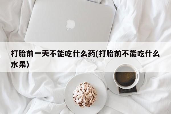 打胎药米非司酮网店,打胎前一天不能吃什么药(打胎前不能吃什么水果)