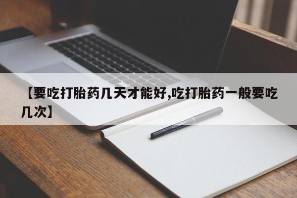 打胎药米非司酮网店,【要吃打胎药几天才能好,吃打胎药一般要吃几次】