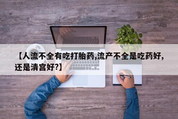 打胎药米非司酮网店,【人流不全有吃打胎药,流产不全是吃药好,还是清宫好?】