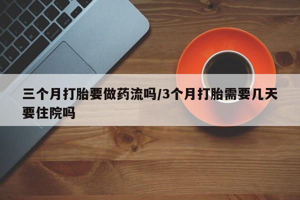 打胎药米非司酮网店,三个月打胎要做药流吗/3个月打胎需要几天要住院吗
