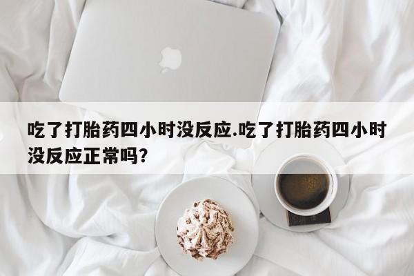 打胎药米非司酮网店,吃了打胎药四小时没反应.吃了打胎药四小时没反应正常吗？