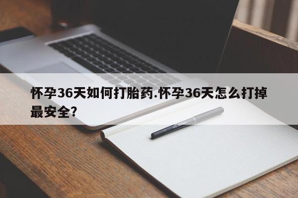 打胎药米非司酮网店,怀孕36天如何打胎药.怀孕36天怎么打掉最安全？