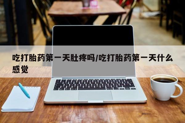 打胎药米非司酮网店,吃打胎药第一天肚疼吗/吃打胎药第一天什么感觉