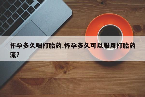 打胎药米非司酮网店,怀孕多久喝打胎药.怀孕多久可以服用打胎药流？