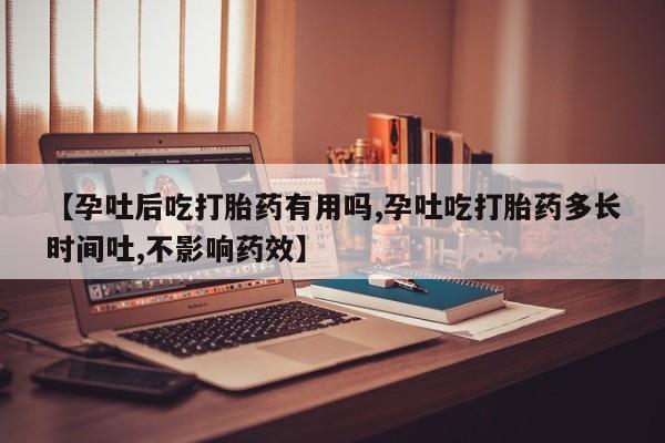 打胎药米非司酮网店,【孕吐后吃打胎药有用吗,孕吐吃打胎药多长时间吐,不影响药效】