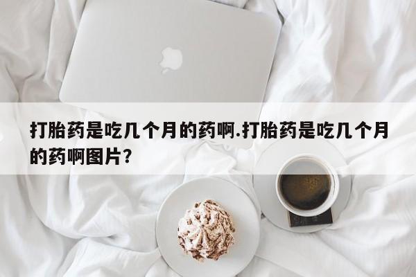打胎药米非司酮网店,打胎药是吃几个月的药啊.打胎药是吃几个月的药啊图片？