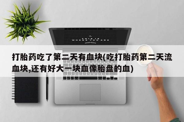 打胎药米非司酮网店,打胎药吃了第二天有血块(吃打胎药第二天流血块,还有好大一块血像胎盘的血)