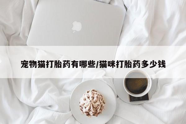 打胎药米非司酮网店,宠物猫打胎药有哪些/猫咪打胎药多少钱