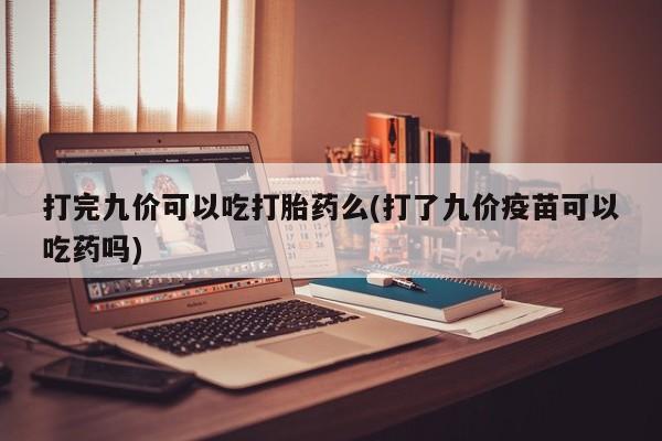 打胎药米非司酮网店,打完九价可以吃打胎药么(打了九价疫苗可以吃药吗)