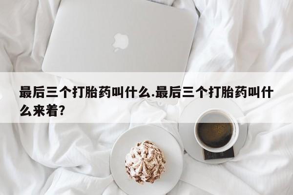 打胎药米非司酮网店,最后三个打胎药叫什么.最后三个打胎药叫什么来着？