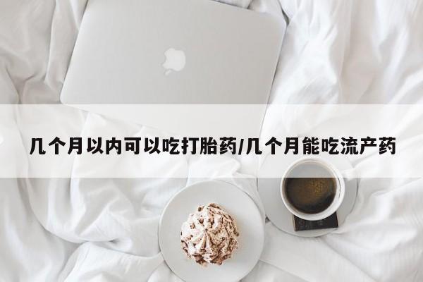 打胎药米非司酮网店,几个月以内可以吃打胎药/几个月能吃流产药