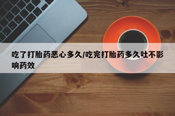 打胎药米非司酮网店,吃了打胎药恶心多久/吃完打胎药多久吐不影响药效