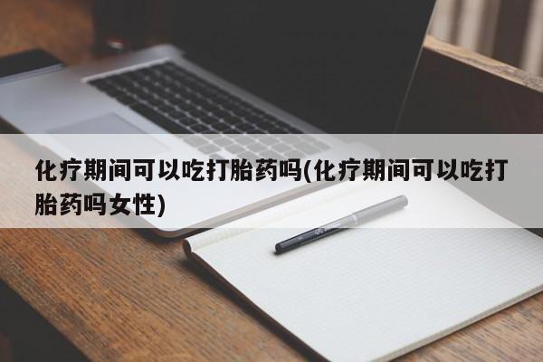 打胎药米非司酮网店,化疗期间可以吃打胎药吗(化疗期间可以吃打胎药吗女性)