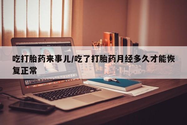 打胎药米非司酮网店,吃打胎药来事儿/吃了打胎药月经多久才能恢复正常
