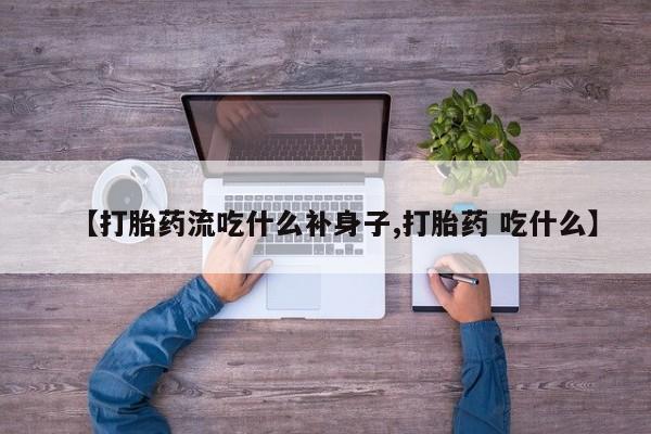 打胎药米非司酮网店,【打胎药流吃什么补身子,打胎药 吃什么】