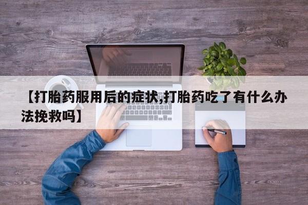 打胎药米非司酮网店,【打胎药服用后的症状,打胎药吃了有什么办法挽救吗】