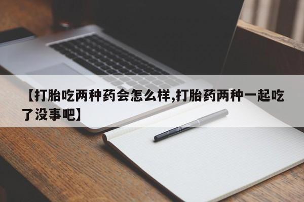 打胎药米非司酮网店,【打胎吃两种药会怎么样,打胎药两种一起吃了没事吧】