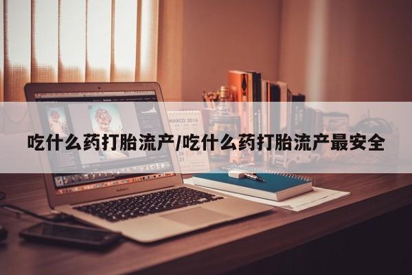 打胎药米非司酮网店,吃什么药打胎流产/吃什么药打胎流产最安全