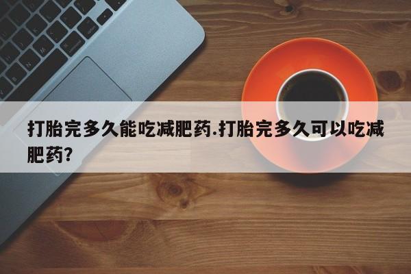 打胎药米非司酮网店,打胎完多久能吃减肥药.打胎完多久可以吃减肥药？
